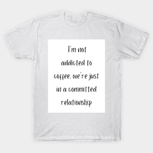 I'm not addicted to coffee, we're just in a committed relationship T-Shirt